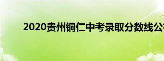 2020贵州铜仁中考录取分数线公布