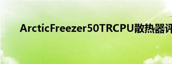 ArcticFreezer50TRCPU散热器评论