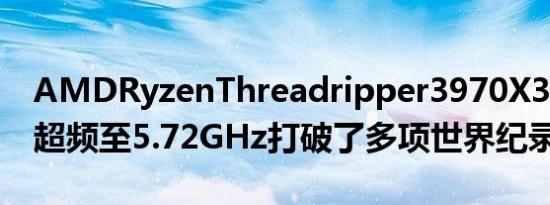 AMDRyzenThreadripper3970X32核CPU超频至5.72GHz打破了多项世界纪录