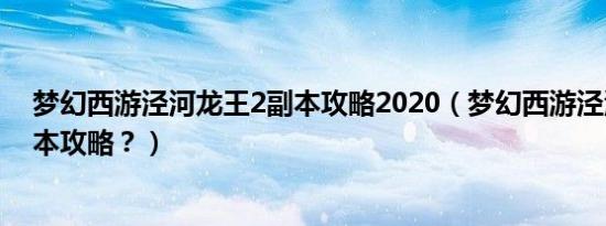 梦幻西游泾河龙王2副本攻略2020（梦幻西游泾河龙王2副本攻略？）