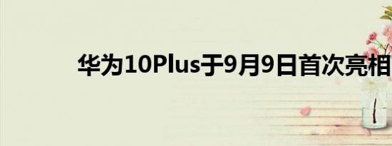 华为10Plus于9月9日首次亮相