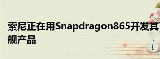 索尼正在用Snapdragon865开发其下一个旗舰产品