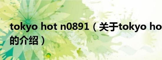 tokyo hot n0891（关于tokyo hot n0891的介绍）