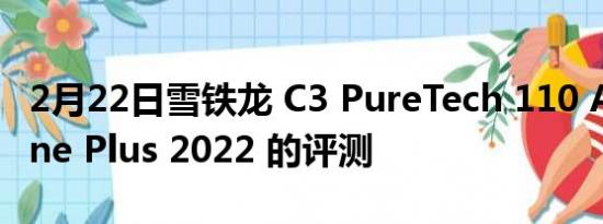 2月22日雪铁龙 C3 PureTech 110 Auto Shine Plus 2022 的评测