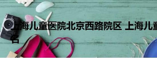 上海儿童医院北京西路院区 上海儿童医院排名