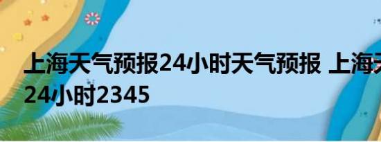 上海天气预报24小时天气预报 上海天气预报24小时2345