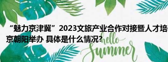 “魅力京津冀”2023文旅产业合作对接暨人才培养活动在北京朝阳举办 具体是什么情况?