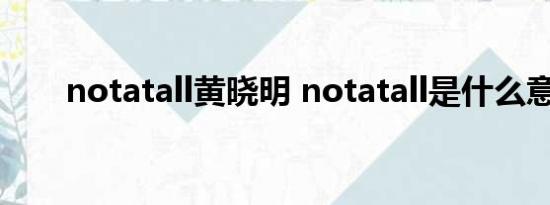 notatall黄晓明 notatall是什么意思