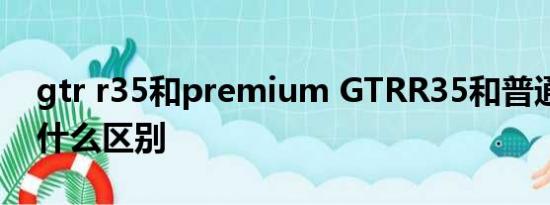 gtr r35和premium GTRR35和普通GTR有什么区别