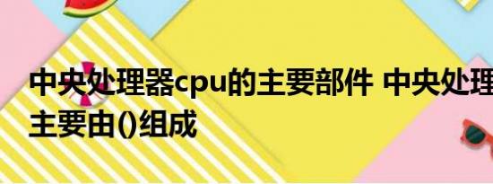 中央处理器cpu的主要部件 中央处理器(cpu)主要由()组成