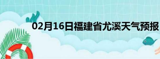02月16日福建省尤溪天气预报