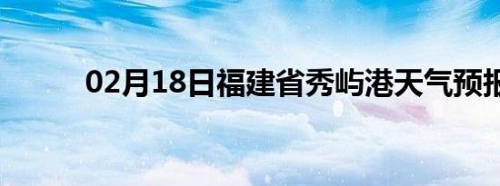 02月18日福建省秀屿港天气预报