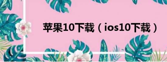 苹果10下载（ios10下载）