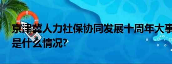 京津冀人力社保协同发展十周年大事计 具体是什么情况?
