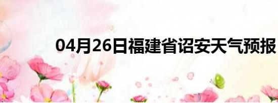 04月26日福建省诏安天气预报