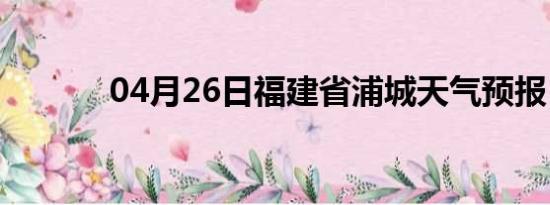 04月26日福建省浦城天气预报