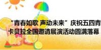 “青春如歌 声动未来”庆祝五四青年节——第五届北京阿卡贝拉全国邀请展演活动圆满落幕 具体是什么情况?